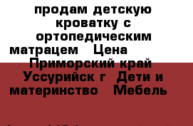 продам детскую кроватку с ортопедическим матрацем › Цена ­ 3 500 - Приморский край, Уссурийск г. Дети и материнство » Мебель   